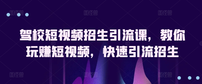 驾校短视频招生引流课，教你玩赚短视频，快速引流招生网赚项目-副业赚钱-互联网创业-资源整合八方网创