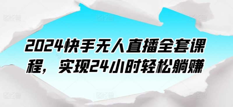 2024快手无人直播全套课程，实现24小时轻松躺赚网赚项目-副业赚钱-互联网创业-资源整合八方网创