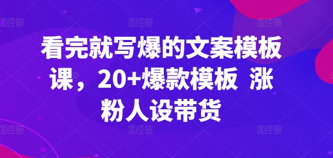 看完就写爆的文案模板课，20+爆款模板  涨粉人设带货网赚项目-副业赚钱-互联网创业-资源整合八方网创