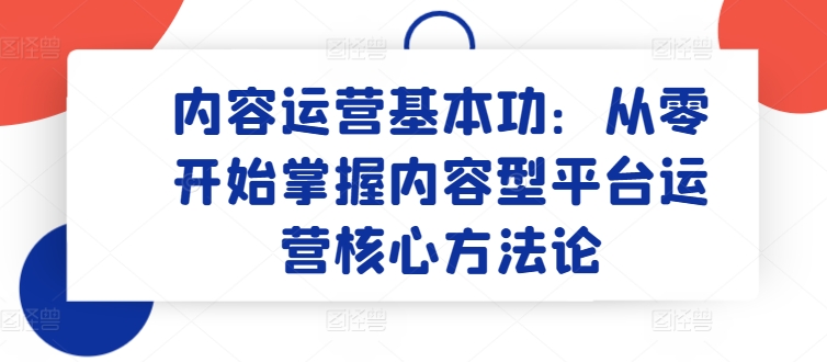内容运营基本功：从零开始掌握内容型平台运营核心方法论网赚项目-副业赚钱-互联网创业-资源整合八方网创