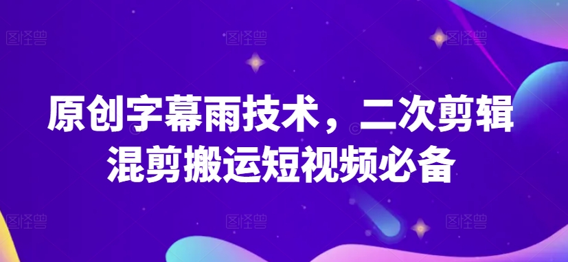 原创字幕雨技术，二次剪辑混剪搬运短视频必备网赚项目-副业赚钱-互联网创业-资源整合八方网创