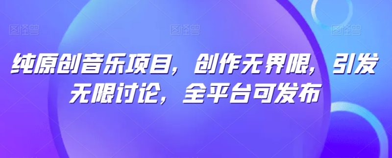 纯原创音乐项目，创作无界限，引发无限讨论，全平台可发布网赚项目-副业赚钱-互联网创业-资源整合八方网创