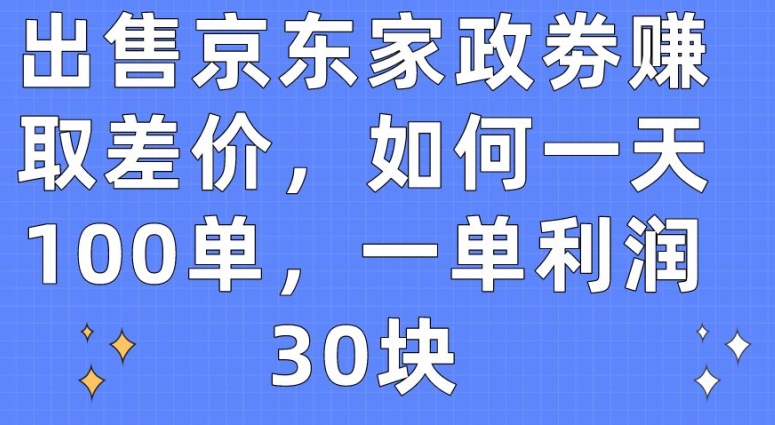 出售京东家政劵赚取差价，如何一天100单，一单利润30块网赚项目-副业赚钱-互联网创业-资源整合八方网创