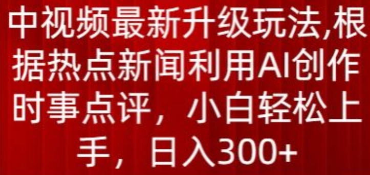 中视频最新升级玩法，根据热点新闻利用AI创作时事点评，日入300+网赚项目-副业赚钱-互联网创业-资源整合八方网创