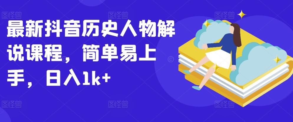 最新抖音历史人物解说课程，简单易上手，日入1k+网赚项目-副业赚钱-互联网创业-资源整合八方网创