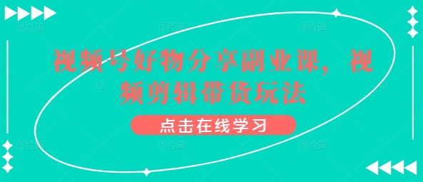 视频号好物分享副业课，视频剪辑带货玩法网赚项目-副业赚钱-互联网创业-资源整合八方网创