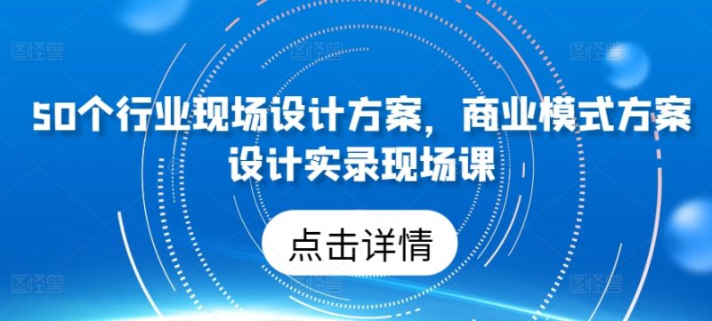 50个行业现场设计方案，​商业模式方案设计实录现场课网赚项目-副业赚钱-互联网创业-资源整合八方网创