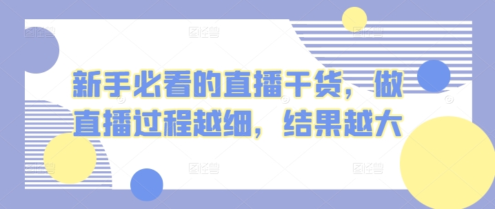 新手必看的直播干货，做直播过程越细，结果越大网赚项目-副业赚钱-互联网创业-资源整合八方网创