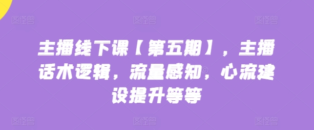 主播线下课【第五期】，主播话术逻辑，流量感知，心流建设提升等等网赚项目-副业赚钱-互联网创业-资源整合八方网创