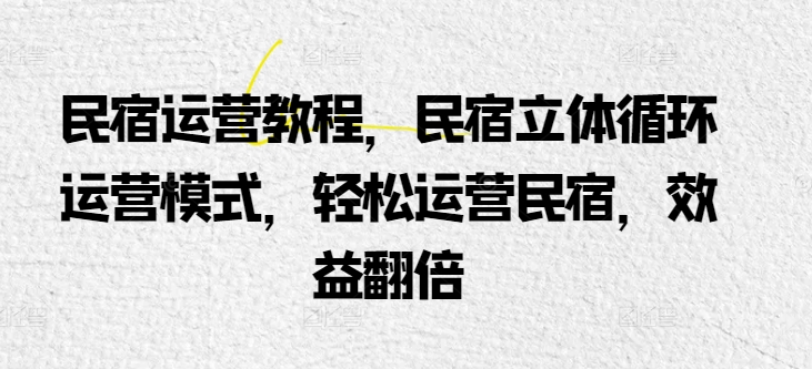 民宿运营教程，民宿立体循环运营模式，轻松运营民宿，效益翻倍网赚项目-副业赚钱-互联网创业-资源整合八方网创