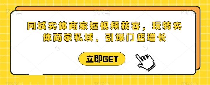 同城实体商家短视频获客直播课，玩转实体商家私域，引爆门店增长网赚项目-副业赚钱-互联网创业-资源整合八方网创