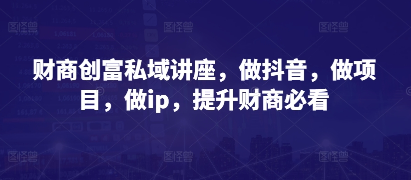 财商创富私域讲座，做抖音，做项目，做ip，提升财商必看网赚项目-副业赚钱-互联网创业-资源整合八方网创