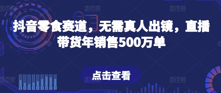 抖音零食赛道，无需真人出镜，直播带货年销售500万单网赚项目-副业赚钱-互联网创业-资源整合八方网创