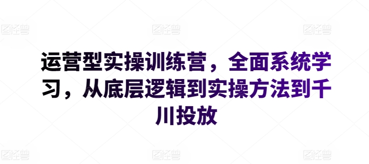 运营型实操训练营，全面系统学习，从底层逻辑到实操方法到千川投放网赚项目-副业赚钱-互联网创业-资源整合八方网创
