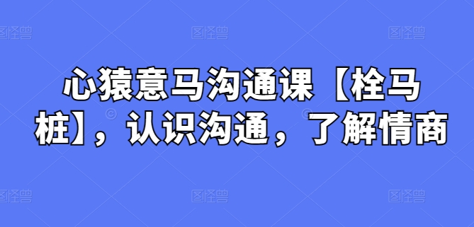心猿意马沟通课【栓马桩】，认识沟通，了解情商网赚项目-副业赚钱-互联网创业-资源整合八方网创