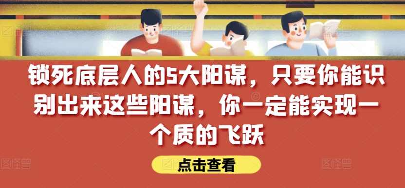 锁死底层人的5大阳谋，只要你能识别出来这些阳谋，你一定能实现一个质的飞跃【付费文章】网赚项目-副业赚钱-互联网创业-资源整合八方网创