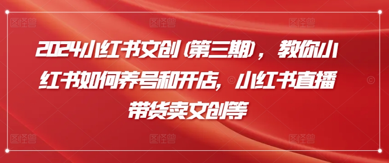 2024小红书文创(第三期)，教你小红书如何养号和开店，小红书直播带货卖文创等网赚项目-副业赚钱-互联网创业-资源整合八方网创