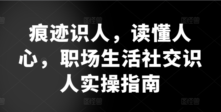 痕迹识人，读懂人心，​职场生活社交识人实操指南网赚项目-副业赚钱-互联网创业-资源整合八方网创