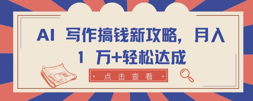 AI 写作搞钱新攻略，月入 1 万+轻松达成网赚项目-副业赚钱-互联网创业-资源整合八方网创