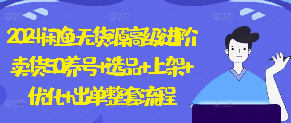 2024闲鱼无货源高级进阶卖货5.0.养号+选品+上架+优化+出单整套流程网赚项目-副业赚钱-互联网创业-资源整合八方网创
