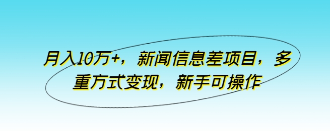 月入10万+，新闻信息差项目，多重方式变现，新手可操作网赚项目-副业赚钱-互联网创业-资源整合八方网创
