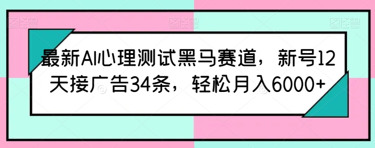最新AI心理测试黑马赛道，新号12天接广告34条，轻松月入6000+网赚项目-副业赚钱-互联网创业-资源整合八方网创