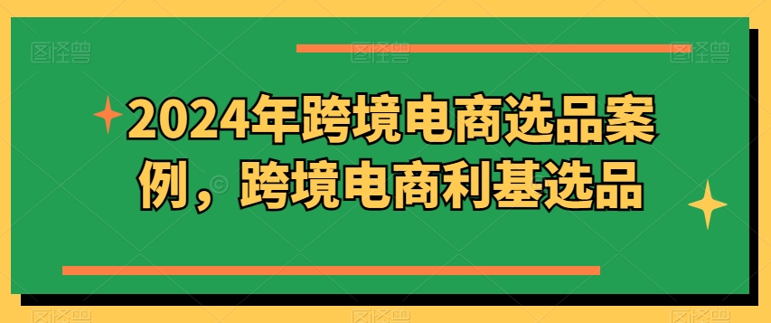 2024年跨境电商选品案例，跨境电商利基选品网赚项目-副业赚钱-互联网创业-资源整合八方网创