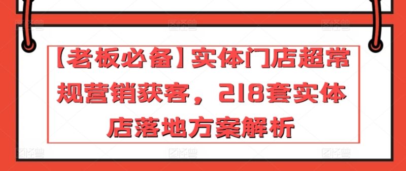 【老板必备】实体门店超常规营销获客,218套实体店落地方案解析网赚项目-副业赚钱-互联网创业-资源整合八方网创