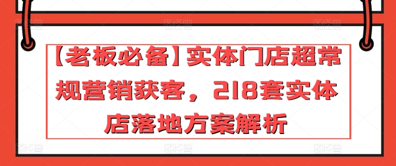 【老板必备】实体门店超常规营销获客，218套实体店落地方案解析网赚项目-副业赚钱-互联网创业-资源整合八方网创