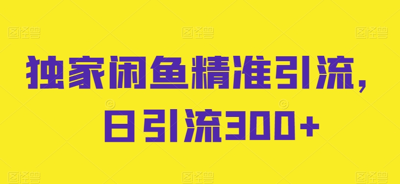 独家闲鱼精准引流，日引流300+网赚项目-副业赚钱-互联网创业-资源整合八方网创