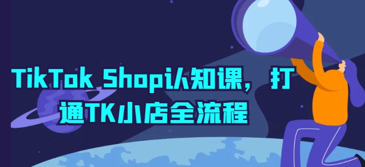 TikTok Shop认知课，打通TK小店全流程网赚项目-副业赚钱-互联网创业-资源整合八方网创