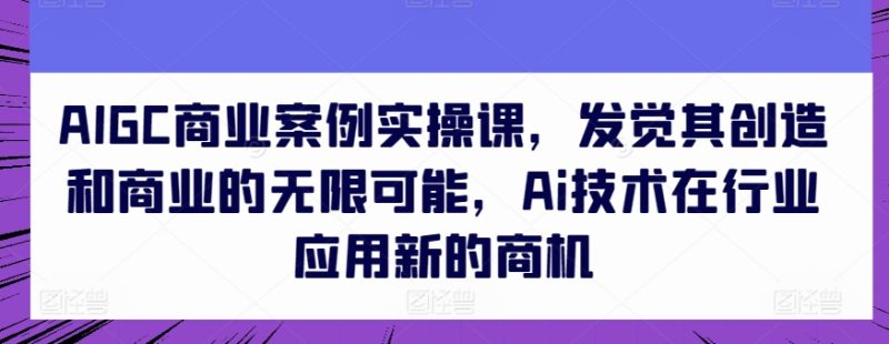 AIGC商业案例实操课,发觉其创造和商业的无限可能,Ai技术在行业应用新的商机网赚项目-副业赚钱-互联网创业-资源整合八方网创