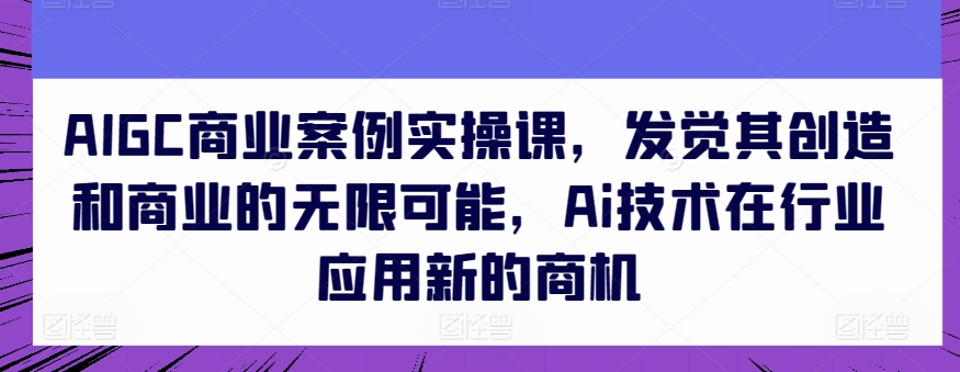 AIGC商业案例实操课，发觉其创造和商业的无限可能，Ai技术在行业应用新的商机网赚项目-副业赚钱-互联网创业-资源整合八方网创