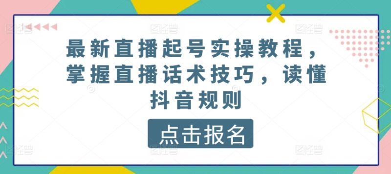 最新直播起号实操教程，掌握直播话术技巧，读懂抖音规则网赚项目-副业赚钱-互联网创业-资源整合八方网创