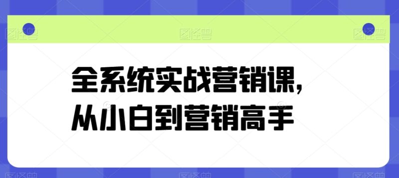 全系统实战营销课，从小白到营销高手网赚项目-副业赚钱-互联网创业-资源整合八方网创