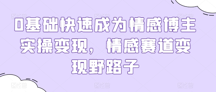 0基础快速成为情感博主实操变现，情感赛道变现野路子网赚项目-副业赚钱-互联网创业-资源整合八方网创