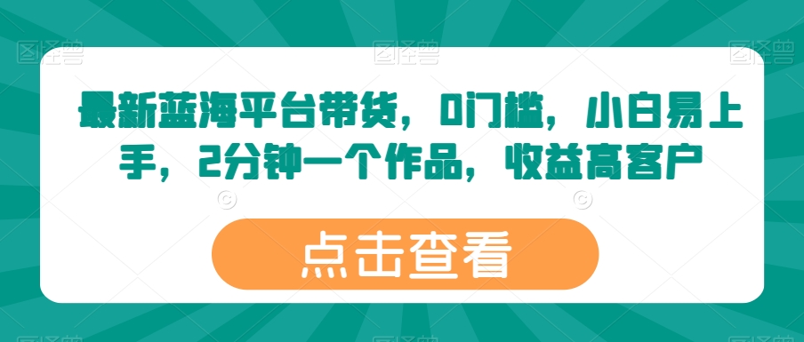 最新蓝海平台带货，0门槛，小白易上手，2分钟一个作品，收益高网赚项目-副业赚钱-互联网创业-资源整合八方网创