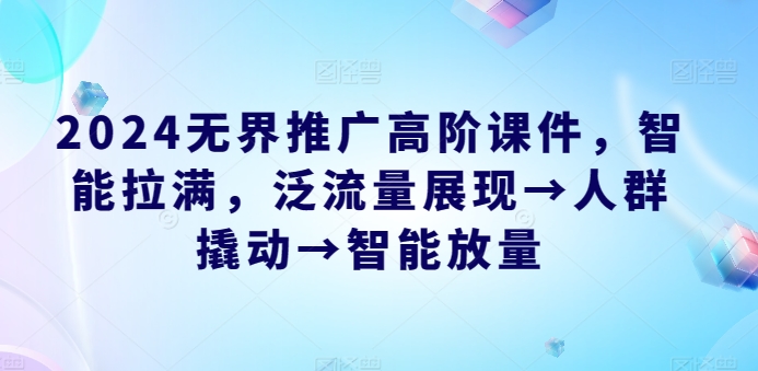 2024无界推广高阶课件，智能拉满，泛流量展现→人群撬动→智能放量网赚项目-副业赚钱-互联网创业-资源整合八方网创