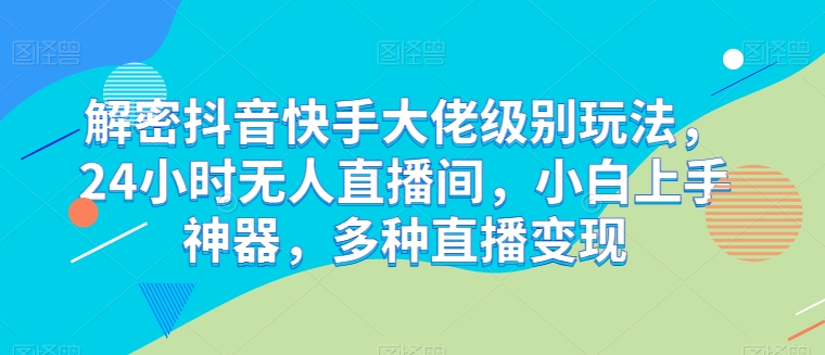 解密抖音快手大佬级别玩法，24小时无人直播间，小白上手神器，多种直播变现网赚项目-副业赚钱-互联网创业-资源整合八方网创