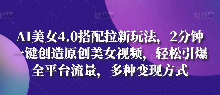 AI美女4.0搭配拉新玩法，2分钟一键创造原创美女视频，轻松引爆全平台流量，多种变现方式网赚项目-副业赚钱-互联网创业-资源整合八方网创