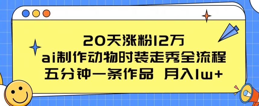 20天涨粉12万，ai制作动物时装走秀全流程，五分钟一条作品，流量大网赚项目-副业赚钱-互联网创业-资源整合八方网创