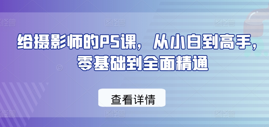 给摄影师的PS课，从小白到高手，零基础到全面精通网赚项目-副业赚钱-互联网创业-资源整合八方网创