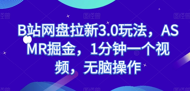 B站网盘拉新3.0玩法，ASMR掘金，1分钟一个视频，无脑操作网赚项目-副业赚钱-互联网创业-资源整合八方网创