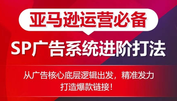 亚马逊运营必备： SP广告的系统进阶打法，从广告核心底层逻辑出发，精准发力打造爆款链接网赚项目-副业赚钱-互联网创业-资源整合八方网创