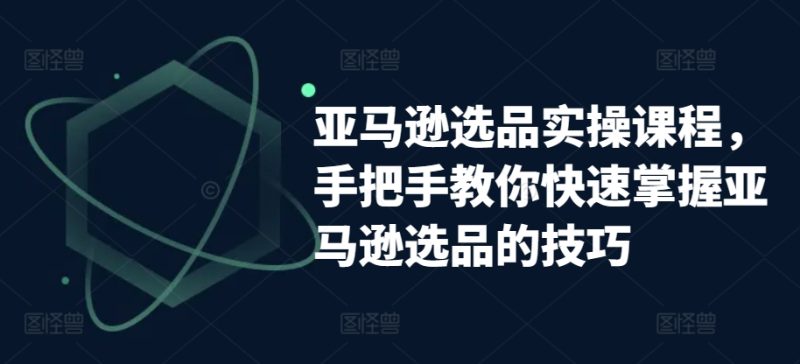 亚马逊选品实操课程,手把手教你快速掌握亚马逊选品的技巧网赚项目-副业赚钱-互联网创业-资源整合八方网创