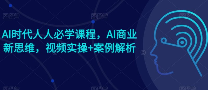 AI时代人人必学课程，AI商业新思维，视频实操+案例解析【赠AI商业爆款案例】网赚项目-副业赚钱-互联网创业-资源整合八方网创