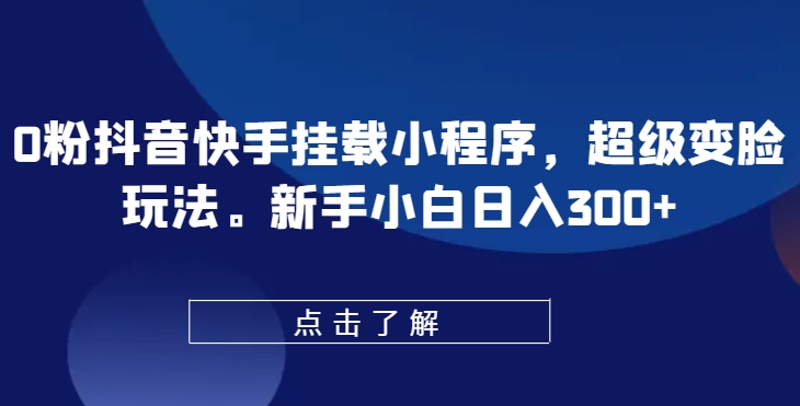 0粉抖音快手挂载小程序，超级变脸玩法，新手小白日入300+网赚项目-副业赚钱-互联网创业-资源整合八方网创