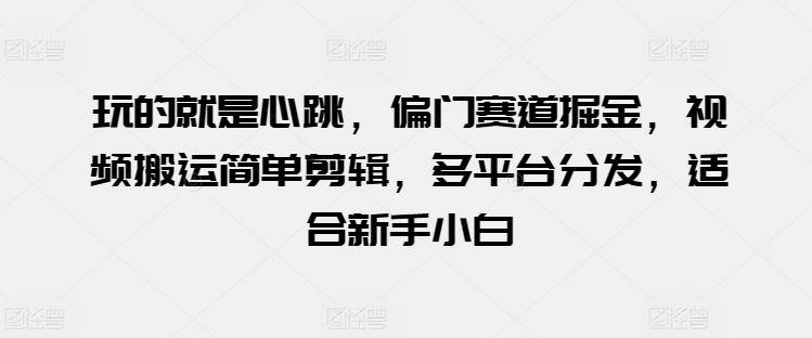 玩的就是心跳，偏门赛道掘金，视频搬运简单剪辑，多平台分发，适合新手小白网赚项目-副业赚钱-互联网创业-资源整合八方网创