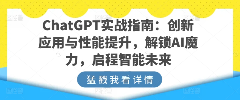 ChatGPT实战指南：创新应用与性能提升，解锁AI魔力，启程智能未来网赚项目-副业赚钱-互联网创业-资源整合八方网创