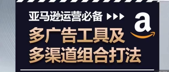 亚马逊运营必备，多广告工具及多渠道组合打法网赚项目-副业赚钱-互联网创业-资源整合八方网创